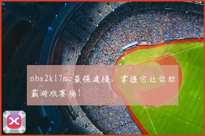 nba2k17mc最强建模，掌握它让你称霸游戏赛场！