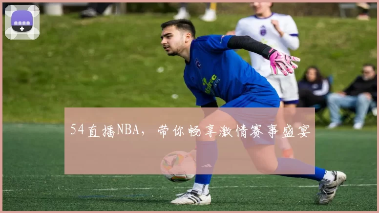 54直播NBA，带你畅享激情赛事盛宴