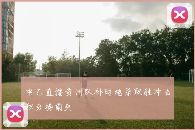 中乙直播贵州队补时绝杀取胜冲击积分榜前列