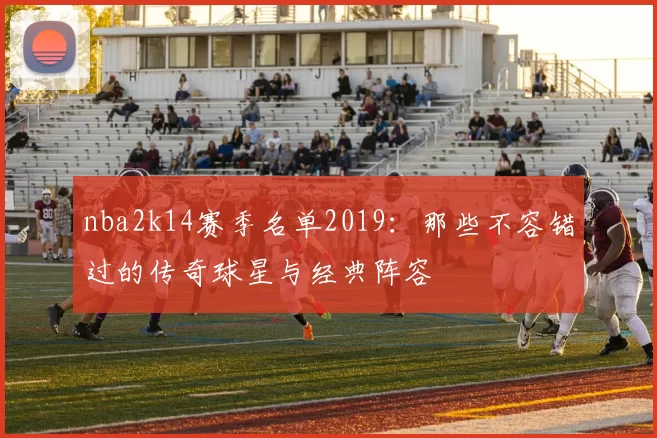 nba2k14赛季名单2019：那些不容错过的传奇球星与经典阵容