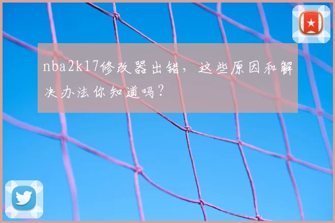 nba2k17修改器出错，这些原因和解决办法你知道吗？