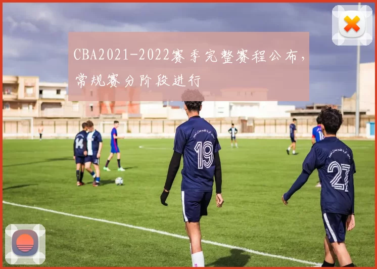 CBA2021-2022赛季完整赛程公布，常规赛分阶段进行