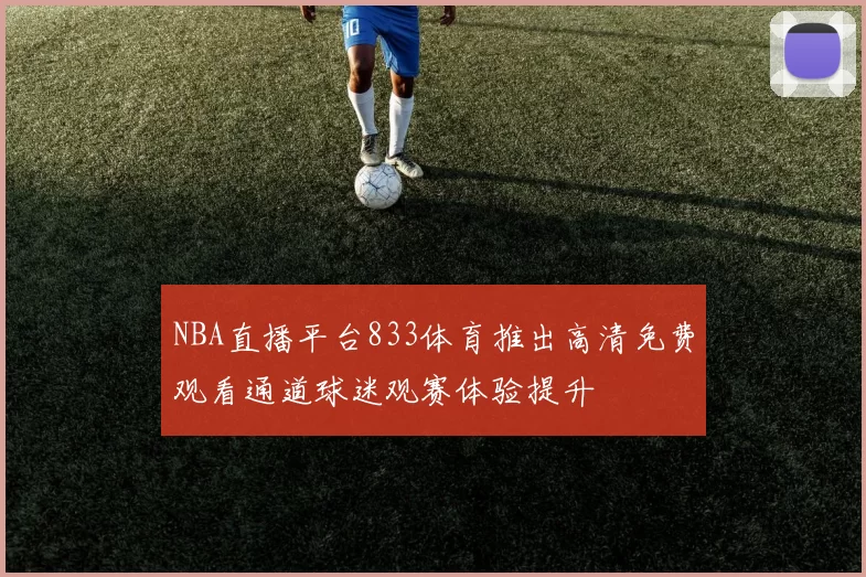 NBA直播平台833体育推出高清免费观看通道球迷观赛体验提升