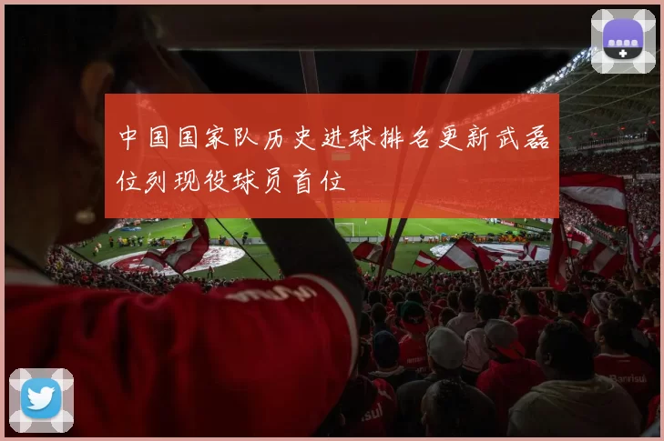 中国国家队历史进球排名更新武磊位列现役球员首位