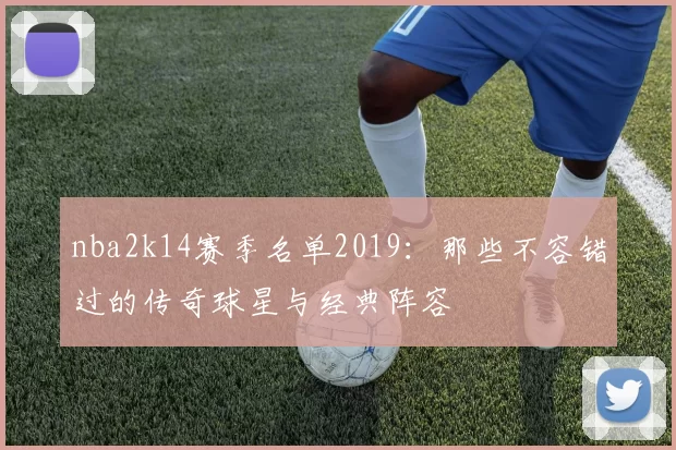 nba2k14赛季名单2019:那些不容错过的传奇球星与经典阵容