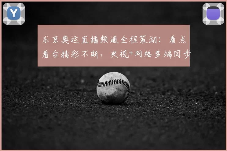 东京奥运直播频道全程策划：看点看台精彩不断，央视+网络多端同步呈现