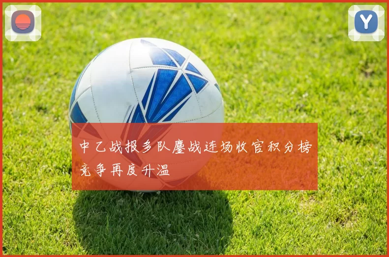 中乙战报多队鏖战连场收官积分榜竞争再度升温