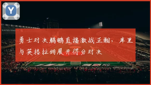 勇士对决鹈鹕直播激战正酣，库里与英格拉姆展开得分对决
