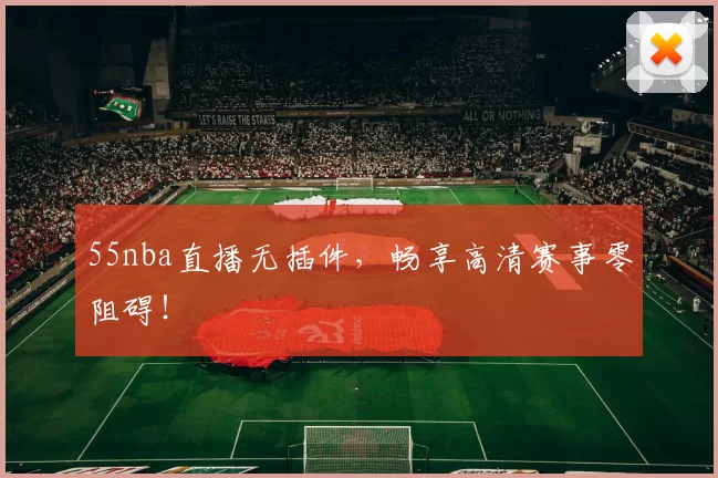 55nba直播无插件，畅享高清赛事零阻碍！
