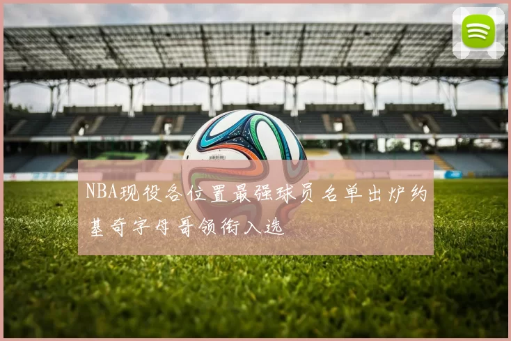 NBA现役各位置最强球员名单出炉约基奇字母哥领衔入选