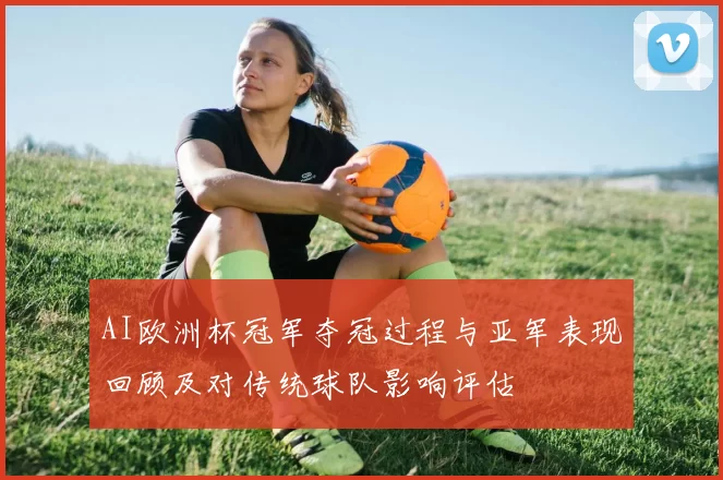 AI欧洲杯冠军夺冠过程与亚军表现回顾及对传统球队影响评估