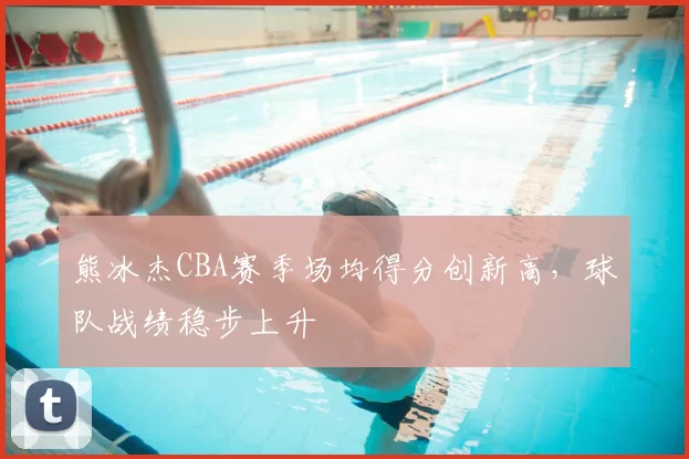 熊冰杰CBA赛季场均得分创新高，球队战绩稳步上升