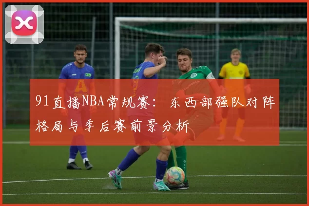 91直播NBA常规赛：东西部强队对阵格局与季后赛前景分析