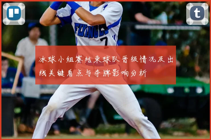 冰球小组赛结束球队晋级情况及出线关键看点与夺牌影响分析