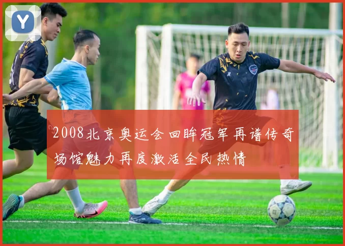2008北京奥运会回眸冠军再谱传奇场馆魅力再度激活全民热情