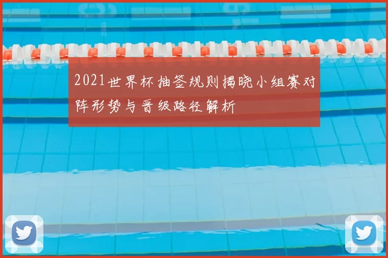 2021世界杯抽签规则揭晓小组赛对阵形势与晋级路径解析