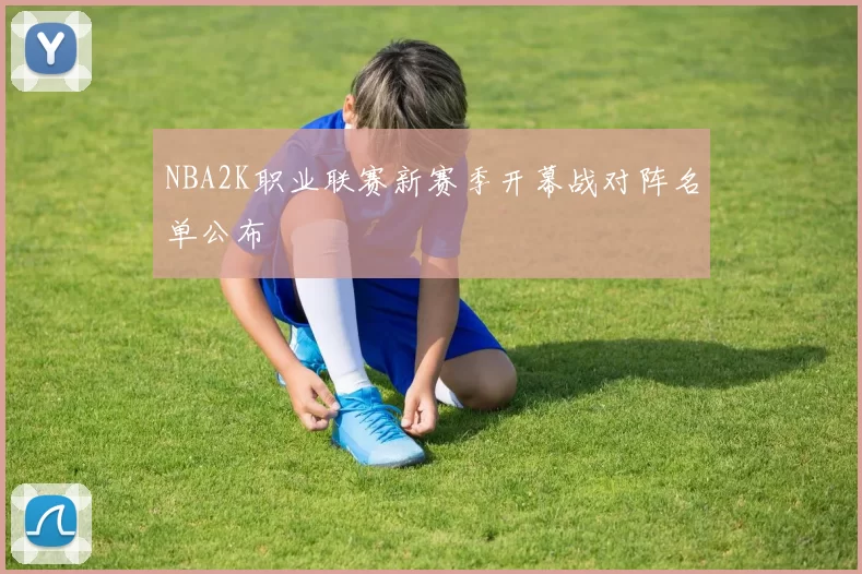 NBA2K职业联赛新赛季开幕战对阵名单公布