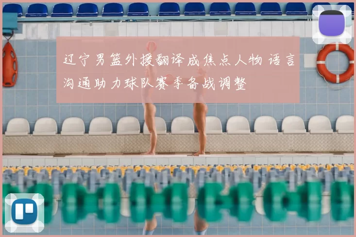 辽宁男篮外援翻译成焦点人物 语言沟通助力球队赛季备战调整