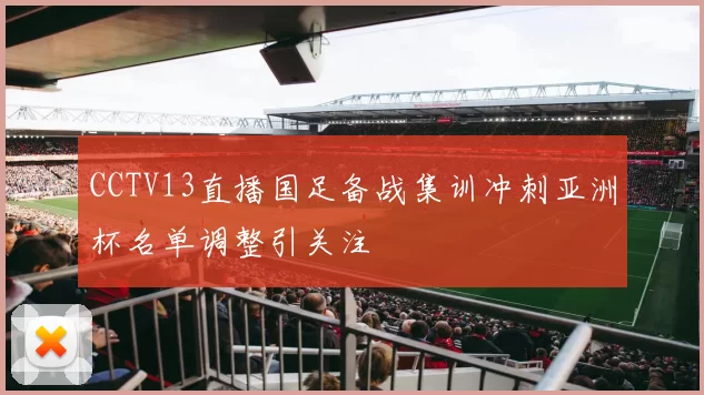 CCTV13直播国足备战集训冲刺亚洲杯名单调整引关注