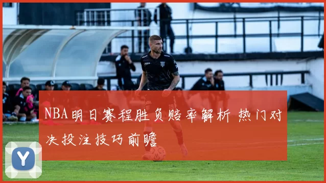 NBA明日赛程胜负赔率解析 热门对决投注技巧前瞻