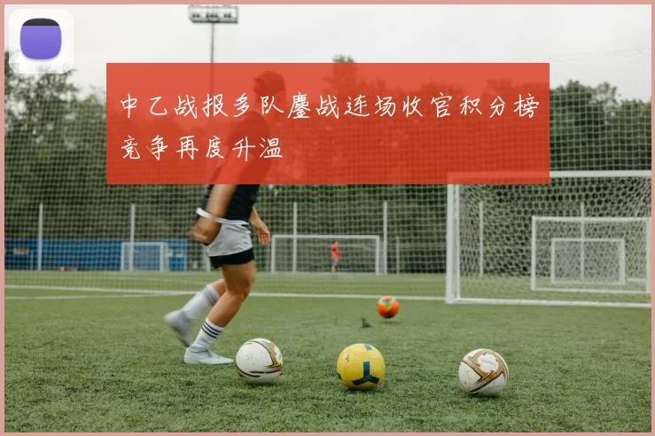 中乙战报多队鏖战连场收官积分榜竞争再度升温