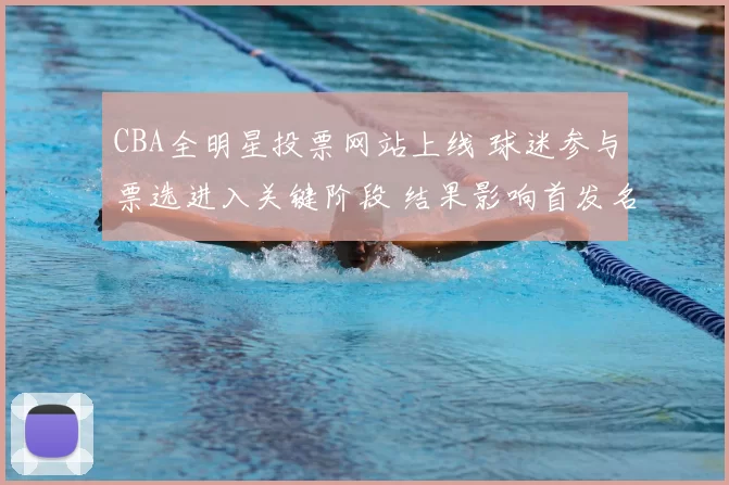 CBA全明星投票网站上线 球迷参与票选进入关键阶段 结果影响首发名单确定
