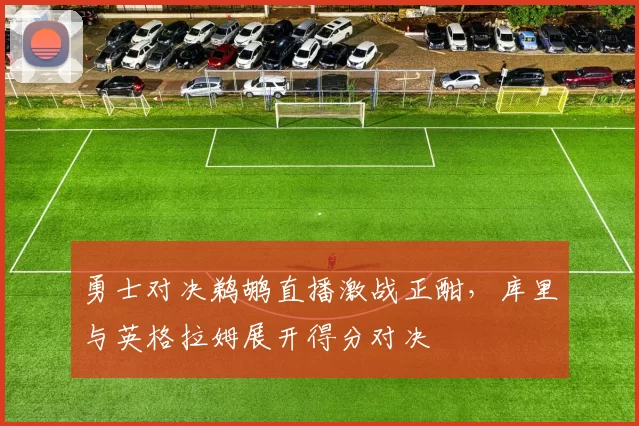 勇士对决鹈鹕直播激战正酣，库里与英格拉姆展开得分对决