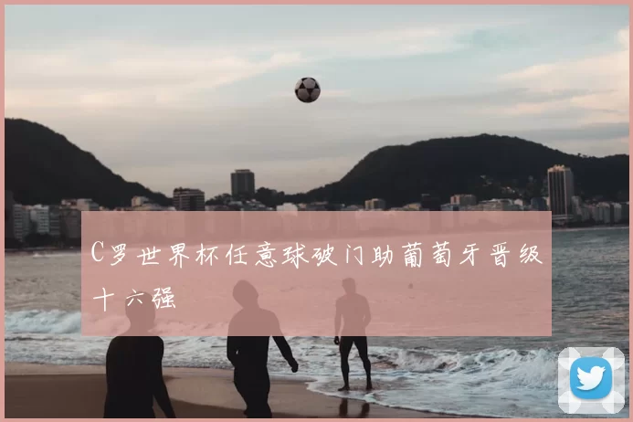 C罗世界杯任意球破门助葡萄牙晋级十六强