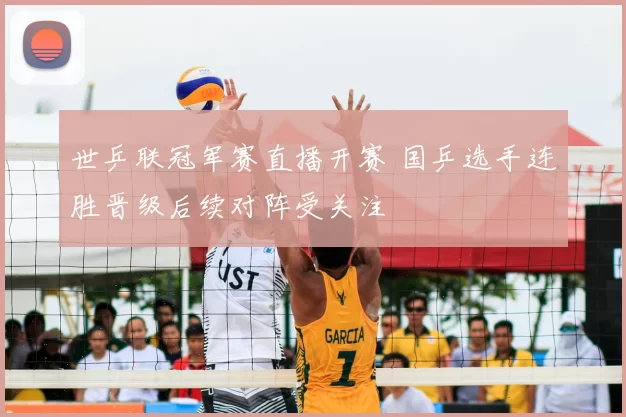 世乒联冠军赛直播开赛 国乒选手连胜晋级后续对阵受关注