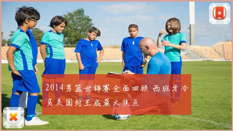 2014男篮世锦赛全面回顾 西班牙冷负美国封王成最大焦点