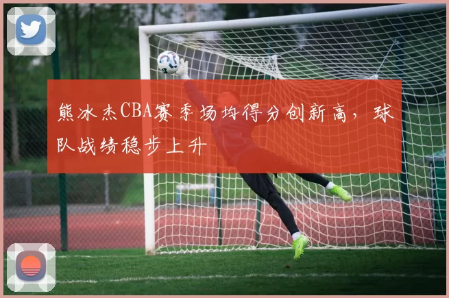 熊冰杰CBA赛季场均得分创新高,球队战绩稳步上升