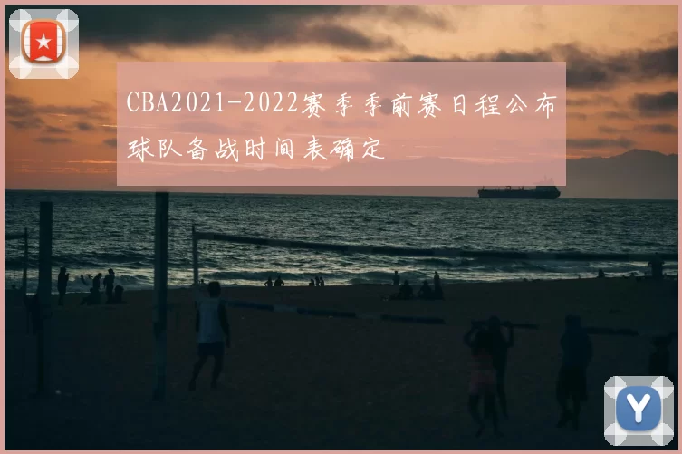 CBA2021-2022赛季季前赛日程公布球队备战时间表确定