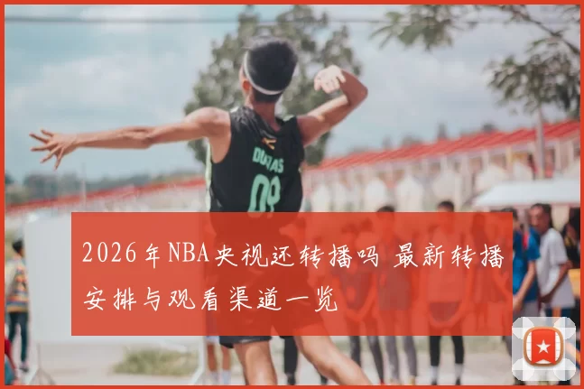 2026年NBA央视还转播吗 最新转播安排与观看渠道一览