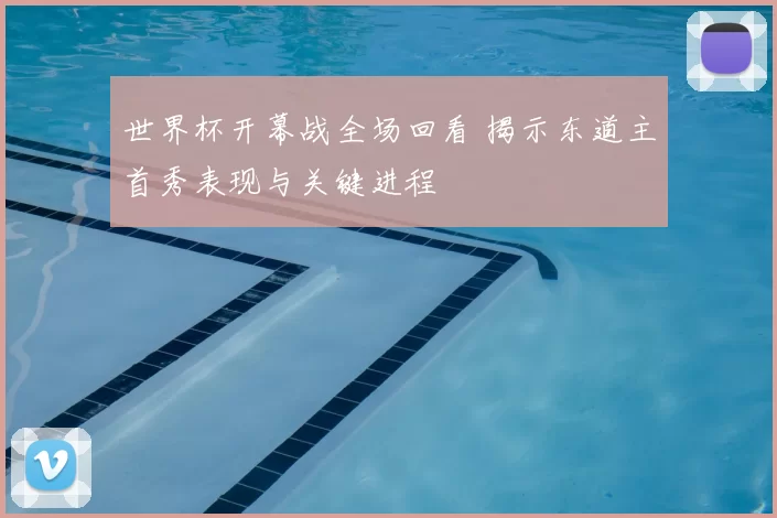 世界杯开幕战全场回看 揭示东道主首秀表现与关键进程