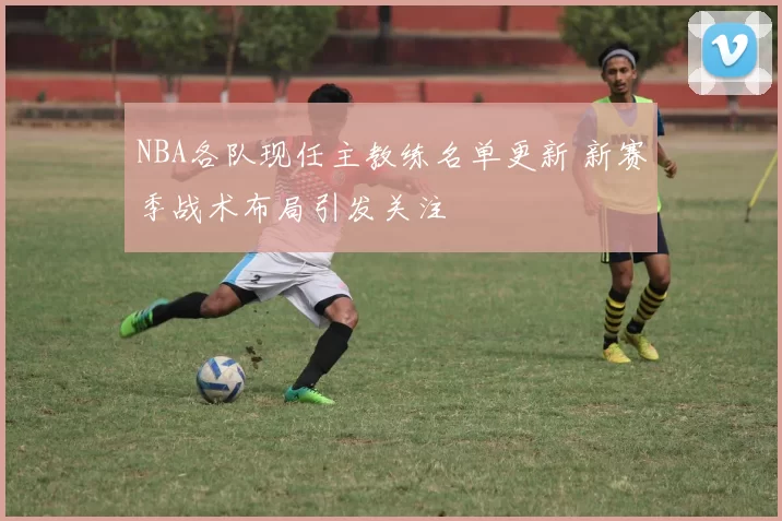 NBA各队现任主教练名单更新 新赛季战术布局引发关注