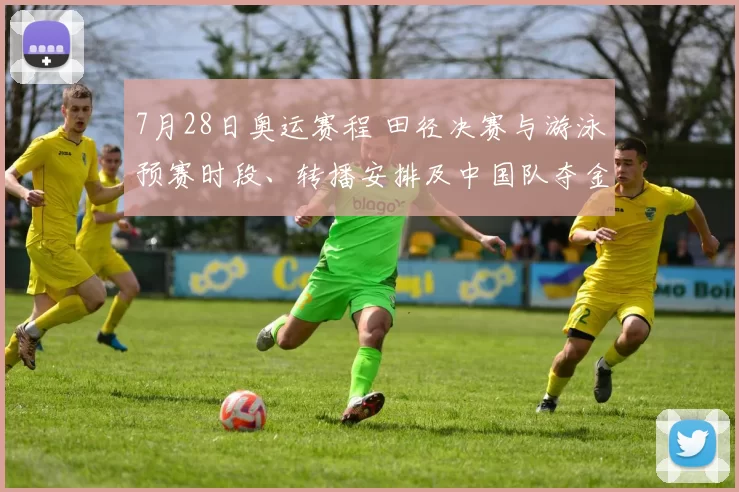 7月28日奥运赛程 田径决赛与游泳预赛时段、转播安排及中国队夺金看点