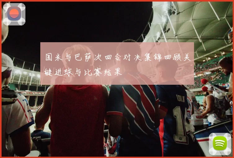 国米与巴萨次回合对决集锦回顾关键进球与比赛结果