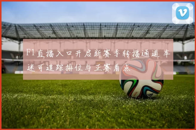 F1直播入口开启新赛季转播通道 车迷可追踪排位与正赛看点