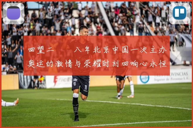 回望二〇〇八年北京中国一次主办奥运的激情与荣耀时刻回响心永恒