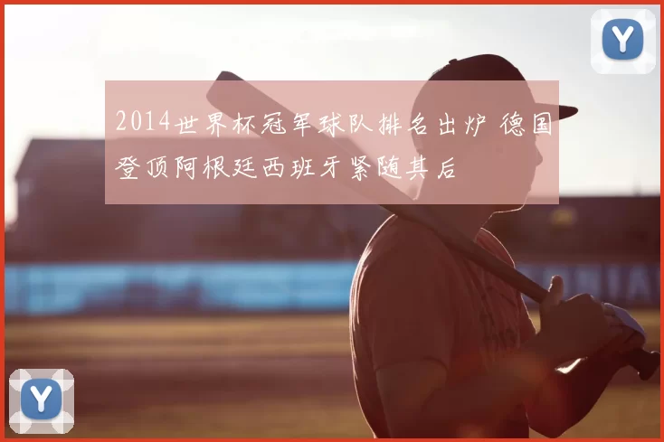 2014世界杯冠军球队排名出炉 德国登顶阿根廷西班牙紧随其后