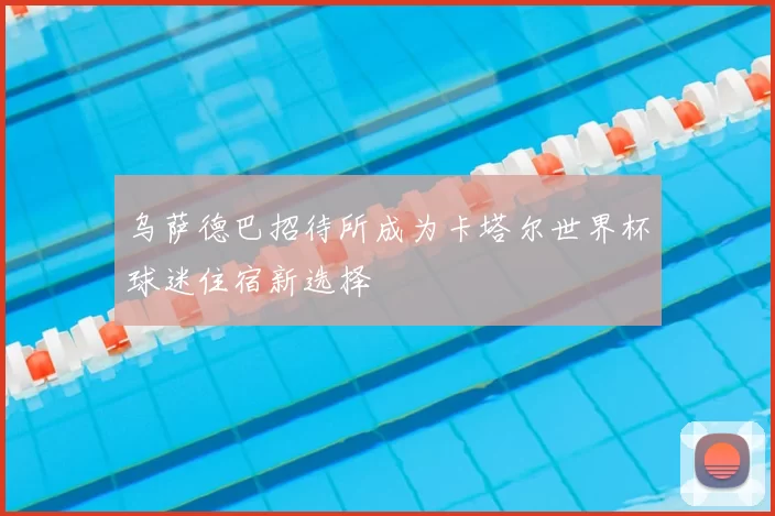 乌萨德巴招待所成为卡塔尔世界杯球迷住宿新选择