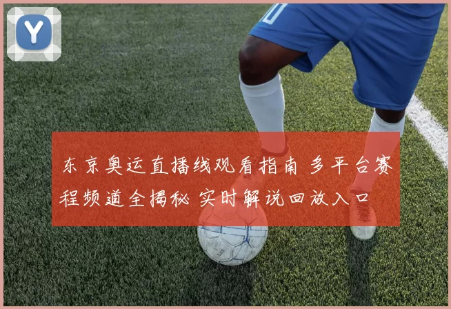 东京奥运直播线观看指南 多平台赛程频道全揭秘 实时解说回放入口