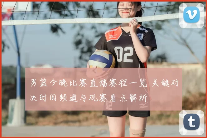 男篮今晚比赛直播赛程一览 关键对决时间频道与观赛看点解析