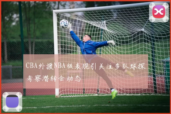 CBA外援NBA级表现引关注多队球探考察潜转会动态
