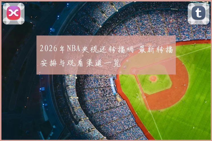2026年NBA央视还转播吗 最新转播安排与观看渠道一览