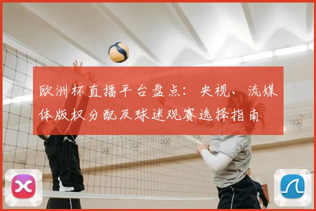 欧洲杯直播平台盘点：央视、流媒体版权分配及球迷观赛选择指南
