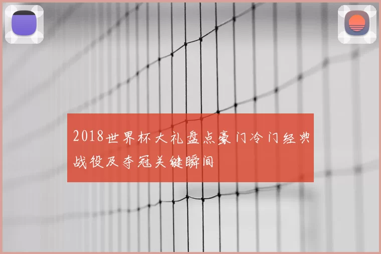 2018世界杯大礼盘点豪门冷门经典战役及夺冠关键瞬间