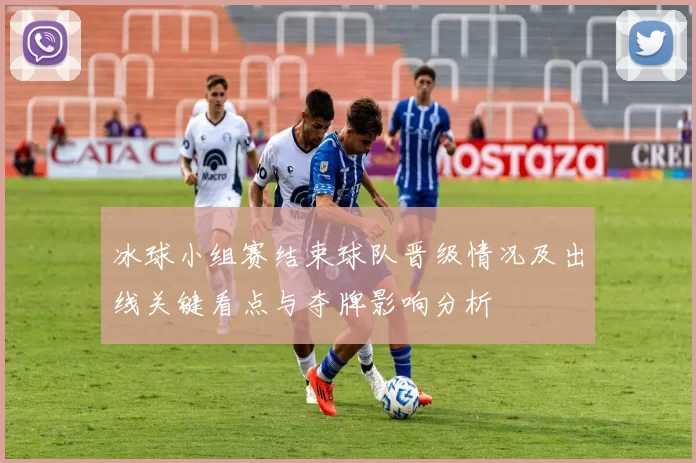 冰球小组赛结束球队晋级情况及出线关键看点与夺牌影响分析