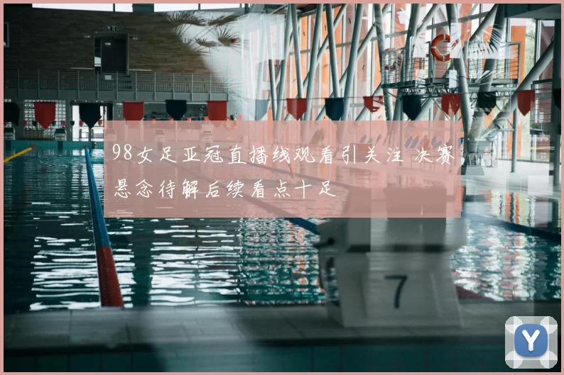 98女足亚冠直播线观看引关注 决赛悬念待解后续看点十足