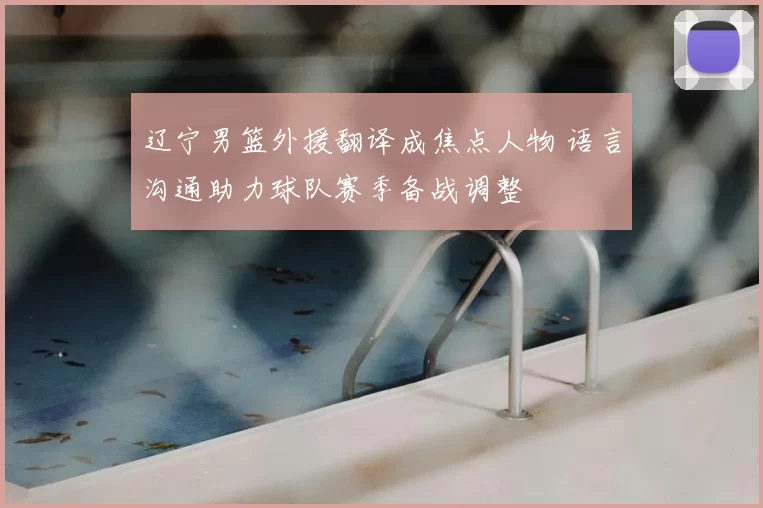 辽宁男篮外援翻译成焦点人物 语言沟通助力球队赛季备战调整